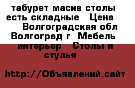 табурет масив столы  есть складные › Цена ­ 400 - Волгоградская обл., Волгоград г. Мебель, интерьер » Столы и стулья   